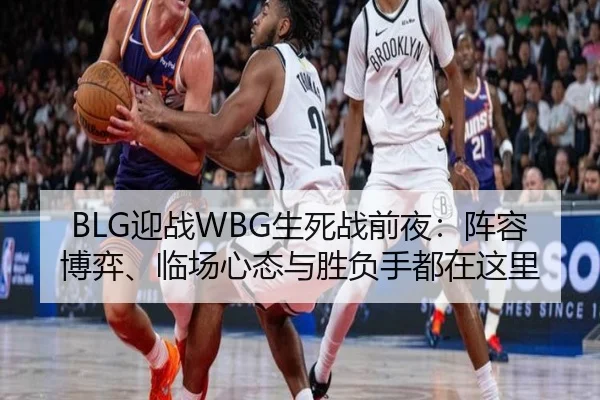 BLG迎战WBG生死战前夜：阵容博弈、临场心态与胜负手都在这里