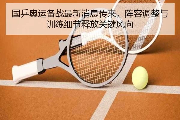 国乒奥运备战最新消息传来，阵容调整与训练细节释放关键风向