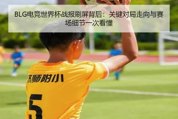 BLG电竞世界杯战报刷屏背后：关键对局走向与赛场细节一次看懂